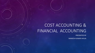 COST ACCOUNTING &
FINANCIAL ACCOUNTING
PRESENTED BY
MANESH KUMAR AHUJA
 