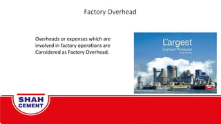 Overheads or expenses which are
involved in factory operations are
Considered as Factory Overhead.
Factory Overhead
 