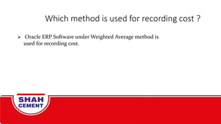 Which method is used for recording cost ?
 Oracle ERP Software under Weighted Average method is
used for recording cost.
 