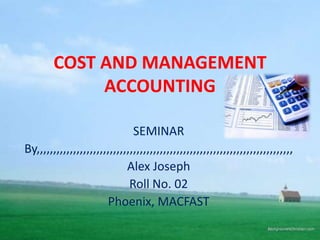 COST AND MANAGEMENT
             ACCOUNTING

                               SEMINAR
By,,,,,,,,,,,,,,,,,,,,,,,,,,,,,,,,,,,,,,,,,,,,,,,,,,,,,,,,,,,,,,,,,,,,,,,,,,,,,
                             Alex Joseph
                              Roll No. 02
                       Phoenix, MACFAST
 
