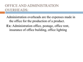 OFFICE AND ADMINISTRATION
OVERHEADS:
Administration overheads are the expenses made in
the office for the production of a product.
Ex: Administration office, postage, office rent,
insurance of office building, office lighting
 