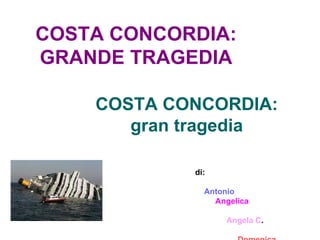 COSTA CONCORDIA: GRANDE TRAGEDIA COSTA CONCORDIA: gran tragedia di: Antonio Angelica  Angela C .  Domenica 