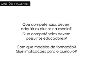 QUESTÕES NUCLEARES




             Que competências devem
            adquirir os alunos na escola?
             Que competências devem
              possuir os educadores?

         Com que modelos de formação?
         Que implicações para o currículo?
 
