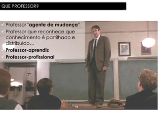 QUE PROFESSOR?



 Professor "agente de mudança”
   Que professor?
 Professor que reconhece que
  conhecimento é partilhado e
  distribuído…
 Professor-aprendiz
 Professor-profissional
 