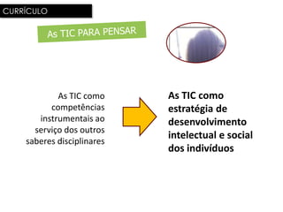 CURRÍCULO




            As TIC como     As TIC como
          competências      estratégia de
       instrumentais ao     desenvolvimento
      serviço dos outros
                            intelectual e social
    saberes disciplinares
                            dos indivíduos
 