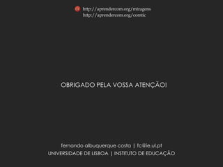 http://aprendercom.org/miragens
            http://aprendercom.org/comtic




    OBRIGADO PELA VOSSA ATENÇÃO!




    fernando albuquerque costa | fc@ie.ul.pt
UNIVERSIDADE DE LISBOA | INSTITUTO DE EDUCAÇÃO
 