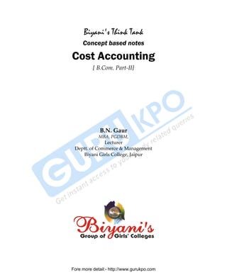 Biyani's Think Tank
                    Concept based notes

               Cost Accounting
                         [ B.Com. Part-II]




                            B.N. Gaur
                            MBA, PGDBM,
                             Lecturer
                Deptt. of Commerce & Management
                   Biyani Girls College, Jaipur




               Fore more detail:- http://www.gurukpo.com


PDF Created with deskPDF PDF Writer - Trial :: http://www.docudesk.com
 