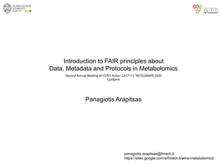 Introduction to FAIR principles about
Data, Metadata and Protocols in Metabolomics
Panagiotis Arapitsas
panagiotis.arapitsas@fmach.it
https://sites.google.com/a/fmach.it/wine-metabolomics/
Second Annual Meeting of COST Action CA17111 "INTEGRAPE 2020
Ljubljana
 