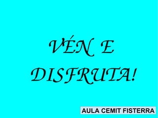 VÉN  E 
DISFRUTA!
AULA CEMIT FISTERRA

 