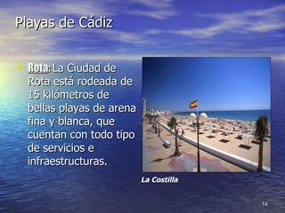 Playas de Cádiz Rota :  La Ciudad de Rota está rodeada de 15 kilómetros de bellas playas de arena fina y blanca, que cuentan con todo tipo de servicios e infraestructuras.  La Costilla 