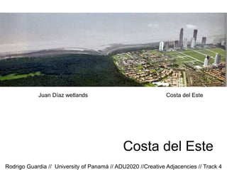 Costa del Este
Rodrigo Guardia // University of Panamá // ADU2020 //Creative Adjacencies // Track 4
Juan Díaz wetlands Costa del Este
 