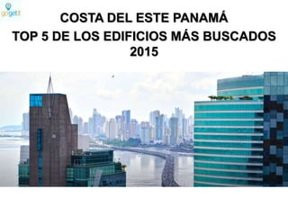 COSTA DEL ESTE PANAMÁ
TOP 5 DE LOS EDIFICIOS MÁS BUSCADOS
2015
 