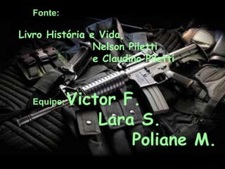 Fonte:
Livro História e Vida,
Nelson Piletti
e Claudino Piletti
Equipe: Victor F.
Lara S.
Poliane M.
 