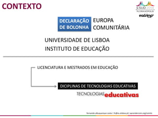 fernando albuquerque costa | fc@ie.ulisboa.pt| aprendercom.org/comtic
UNIVERSIDADE DE LISBOA
INSTITUTO DE EDUCAÇÃO
LICENCIATURA E MESTRADOS EM EDUCAÇÃO
DICIPLINAS DE TECNOLOGIAS EDUCATIVAS
CONTEXTO
DECLARAÇÃO
DE BOLONHA
EUROPA
COMUNITÁRIA
 