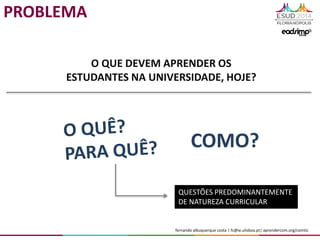 fernando albuquerque costa | fc@ie.ulisboa.pt| aprendercom.org/comtic
O QUE DEVEM APRENDER OS
ESTUDANTES NA UNIVERSIDADE, HOJE?
COMO?
QUESTÕES PREDOMINANTEMENTE
DE NATUREZA CURRICULAR
PROBLEMA
 