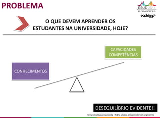 fernando albuquerque costa | fc@ie.ulisboa.pt| aprendercom.org/comtic
CONHECIMENTOS
CAPACIDADES
COMPETÊNCIAS
O QUE DEVEM APRENDER OS
ESTUDANTES NA UNIVERSIDADE, HOJE?
PROBLEMA
DESEQUILÍBRIO EVIDENTE!!
 