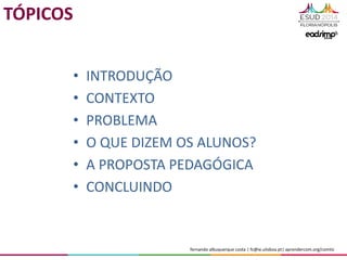 fernando albuquerque costa | fc@ie.ulisboa.pt| aprendercom.org/comtic
• INTRODUÇÃO
• CONTEXTO
• PROBLEMA
• O QUE DIZEM OS ALUNOS?
• A PROPOSTA PEDAGÓGICA
• CONCLUINDO
TÓPICOS
 