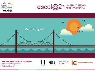 fernando albuquerque costa | fc@ie.ulisboa.pt| aprendercom.org/comtic
FERNANDO ALBUQUERQUE COSTA
aprendercom.org/comtic
fc@ie.ulisboa.pt
escol@21UM ESPAÇO PESSOAL
DE APRENDIZAGEM
Muito obrigado!
 