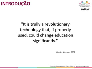 fernando albuquerque costa | fc@ie.ulisboa.pt| aprendercom.org/comtic
Gavriel Salomon, 2002
"It is trully a revolutionary
technology that, if properly
used, could change education
significantly."
INTRODUÇÃO
 