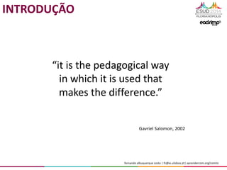 fernando albuquerque costa | fc@ie.ulisboa.pt| aprendercom.org/comtic
Gavriel Salomon, 2002
“it is the pedagogical way
in which it is used that
makes the difference.”
INTRODUÇÃO
 