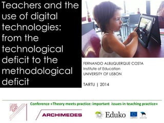 Teachers and the 
use of digital 
technologies: 
from the 
technological 
deficit to the 
methodological 
deficit 
FERNANDO ALBUQUERQUE COSTA 
Institute of Education 
UNIVERSITY OF LISBON 
TARTU | 2014 
Conference «Theory meets practice: important issues in teaching practice» 
 