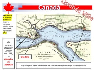A Citadela e
as Planícies
de Abraão
foram o
campo de
batalha entre
franceses e
ingleses em
1759.
Os
ingleses
atacaram
Quebéc
em1759,
nas
planícies
de
Abrahão Tropas inglesas foram concentradas nas cataratas de Montmorency e na Ilha de Orleans
Citadelle
 