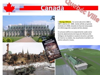 O Manège Militaire, foi construído entre 1884 a
1887 e aberto em 1888 , tendo sofrido um grande
incêndio em 2008, estando em fase de restauração
em 2016 (segundo o projeto da foto abaixo)
O suntuoso edifício era originalmente usado como
local de adestramento de tropas de infantaria (Os
Voltigeurs de Quebéc) e cavalaria durante o período
de inverno na cidade, mas atualmente é também um
centro cultural e museu.
 