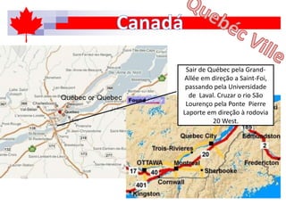 Sair de Québec pela Grand-
Allée em direção a Saint-Foi,
passando pela Universidade
de Laval. Cruzar o rio São
Lourenço pela Ponte Pierre
Laporte em direção à rodovia
20 West.
 