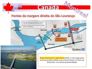 Ponte-Túnel Louis H. Lafountaine (1967), a mais longa ponte-
túnel do Canadá (1,5KM), corta a Ilha de Charon. O túnel sub-
fluvial está a 22 metros de profundidade.
 