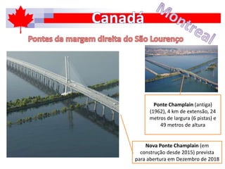 Ponte Champlain (antiga)
(1962), 4 km de extensão, 24
metros de largura (6 pistas) e
49 metros de altura
Nova Ponte Champlain (em
construção desde 2015) prevista
para abertura em Dezembro de 2018
 