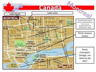 Ponte Jacques
Cartier
Ponte
Champlain
(antiga), em
reforma até
2017
Boulevard Saint-Laurent
(corta a cidade de Norte a
Sul), e as vias
perpendiculares tem
sentido Leste - Oeste
Lado Oeste Lado Leste
 