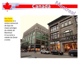 Rue Saint-
Catherine é o
centro comercial
de lojas de
maior prestígio
da cidade de
Montreal.
A rua corta a
cidade de Oeste
a Leste.
 