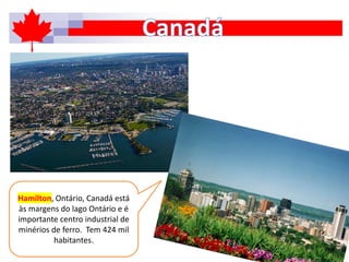 Hamilton, Ontário, Canadá está
às margens do lago Ontário e é
importante centro industrial de
minérios de ferro. Tem 424 mil
habitantes.
 