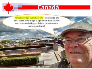 Rainbow Bridge (Canada/EUA) - construída em
1941 sobre o rio Niágara, ligando as duas cidades
com o nome de Niagara Falls (a canadense e a
norte-americana)
 