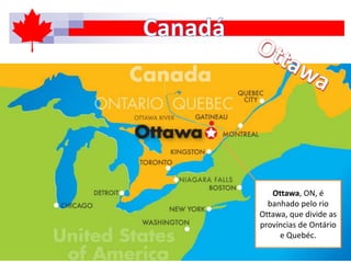 Ottawa, ON, é
banhado pelo rio
Ottawa, que divide as
províncias de Ontário
e Quebéc.
 