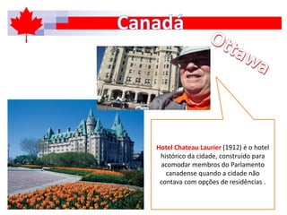 Hotel Chateau Laurier (1912) é o hotel
histórico da cidade, construído para
acomodar membros do Parlamento
canadense quando a cidade não
contava com opções de residências .
 