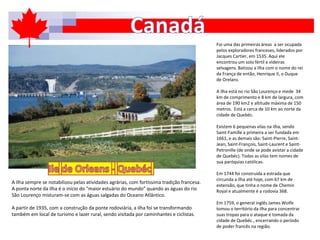 Foi uma das primeiras áreas a ser ocupada
pelos exploradores franceses, liderados por
Jacques Cartier, em 1535. Aqui ele
encontrou um solo fértil e videiras
selvagens. Batizou a ilha com o nome do rei
da França de então, Henrique II, o Duque
de Orelans.
A ilha está no rio São Lourenço e mede 34
km de comprimento e 8 km de largura, com
área de 190 km2 e altitude máxima de 150
metros. Está a cerca de 10 km ao norte da
cidade de Quebéc.
Existem 6 pequenas vilas na ilha, sendo
Saint-Famille a primeira a ser fundada em
1661, e as demais são: Saint-Pierre, Saint-
Jean, Saint-François, Saint-Laurent e Saint-
Petronille (de onde se pode avistar a cidade
de Quebéc). Todas as vilas tem nomes de
sua paróquias católicas.
Em 1744 foi construída a estrada que
circunda a ilha até hoje, com 67 km de
extensão, que tinha o nome de Chemin
Royal e atualmente é a rodovia 368.
Em 1759, o general inglês James Wolfe
tomou o território da ilha para concentrar
suas tropas para o ataque e tomada da
cidade de Quebéc., encerrando o período
de poder francês na região.
A ilha sempre se notabilizou pelas atividades agrárias, com fortíssima tradição francesa.
A ponta norte da ilha é o início do “maior estuário do mundo” quando as águas do rio
São Lourenço misturam-se com as águas salgadas do Oceano Atlântico.
A partir de 1935, com a construção da ponte rodoviária, a ilha foi se transformando
também em local de turismo e lazer rural, sendo visitada por caminhantes e ciclistas.
 