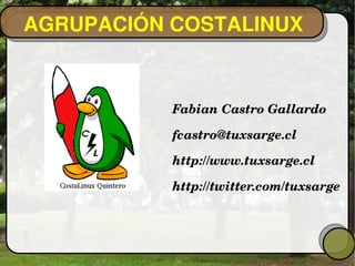 AGRUPACIÓN COSTALINUX
Fabian Castro Gallardo
fcastro@tuxsarge.cl
http://www.tuxsarge.cl
http://twitter.com/tuxsarge
 