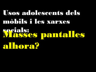 Usos adolescents dels mòbils
i les xarxes socials:

Massa pantalles
alhora?

 