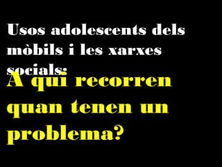 Usos adolescents dels mòbils
i les xarxes socials:

A qui recorren
quan tenen un
problema?

 