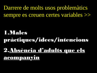 Darrere de molts usos
problemàtics sempre es creuen
certes variables >>
1.  Males pràctiques/idees/
intencions
2.  Absència d’adults que els
acompanyin

 