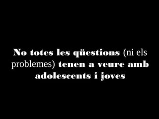 No totes les qüestions (ni els
problemes) tenen a veure amb
adolescents i joves

 
