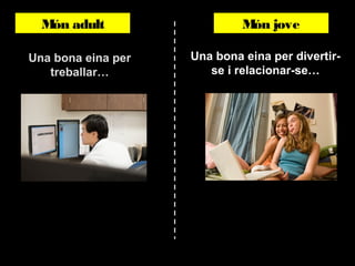 Món adult
Una bona eina per
treballar…

Món jove
Una bona eina per divertirse i relacionar-se…

 