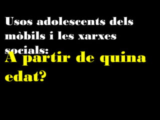 Usos adolescents dels mòbils
i les xarxes socials:

A partir de quina
edat?

 