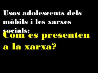 Usos adolescents dels mòbils
i les xarxes socials:

Com es presenten
a la xarxa?

 