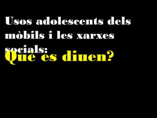 Usos adolescents dels mòbils
i les xarxes socials:

Què es diuen?

 