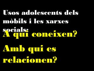 Usos adolescents dels mòbils
i les xarxes socials:

A qui coneixen?
Amb qui es
relacionen?

 