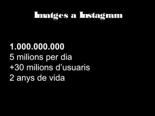 Imatges a Instagram
1.000.000.000
5 milions per dia
+30 milions d’usuaris
2 anys de vida

 