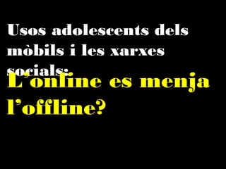 Usos adolescents dels mòbils
i les xarxes socials:

L
’online es menja
l’ofﬂine?

 