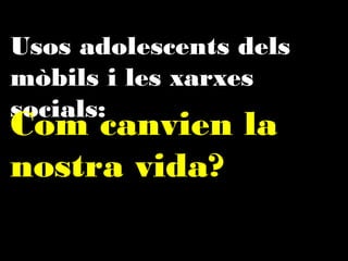 Usos adolescents dels mòbils
i les xarxes socials:

Com canvien la
nostra vida? 

 